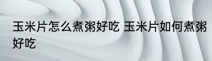 玉米片怎么煮粥好吃 玉米片如何煮粥好吃