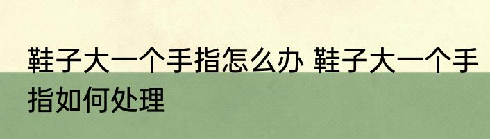 鞋子大一个手指怎么办 鞋子大一个手指如何处理