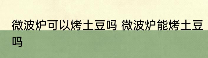 微波炉可以烤土豆吗 微波炉能烤土豆吗