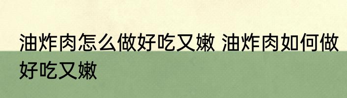 油炸肉怎么做好吃又嫩 油炸肉如何做好吃又嫩