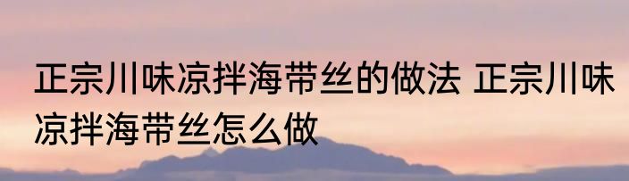 正宗川味凉拌海带丝的做法 正宗川味凉拌海带丝怎么做