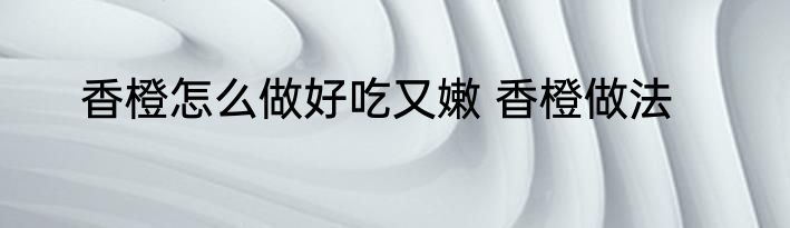 香橙怎么做好吃又嫩 香橙做法