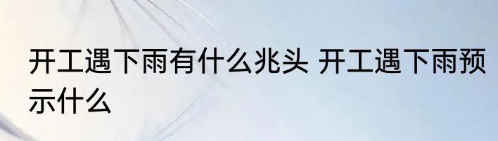 开工遇下雨有什么兆头 开工遇下雨预示什么