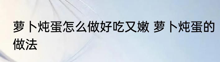 萝卜炖蛋怎么做好吃又嫩 萝卜炖蛋的做法