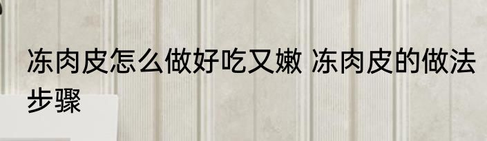 冻肉皮怎么做好吃又嫩 冻肉皮的做法步骤