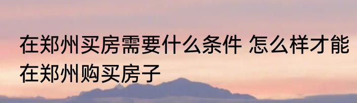 在郑州买房需要什么条件 怎么样才能在郑州购买房子