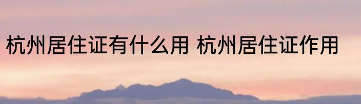 杭州居住证有什么用 杭州居住证作用