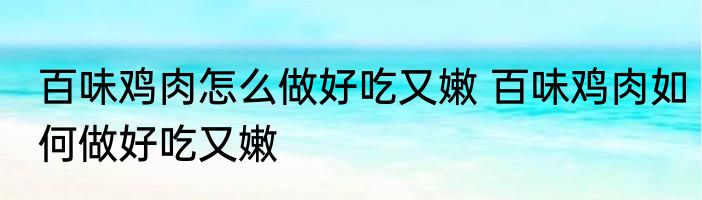 百味鸡肉怎么做好吃又嫩 百味鸡肉如何做好吃又嫩