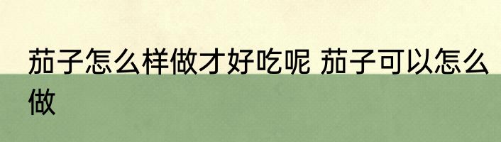 茄子怎么样做才好吃呢 茄子可以怎么做