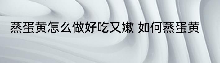 蒸蛋黄怎么做好吃又嫩 如何蒸蛋黄