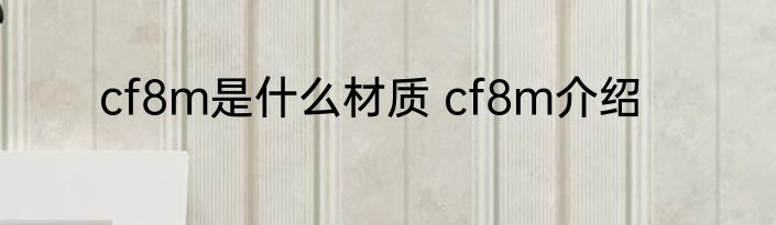 cf8m是什么材质 cf8m介绍