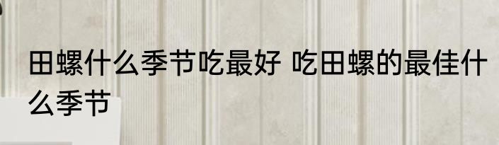 田螺什么季节吃最好 吃田螺的最佳什么季节