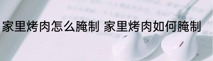 家里烤肉怎么腌制 家里烤肉如何腌制