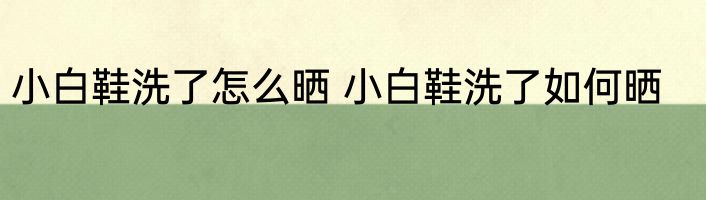 小白鞋洗了怎么晒 小白鞋洗了如何晒