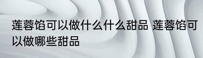 莲蓉馅可以做什么什么甜品 莲蓉馅可以做哪些甜品