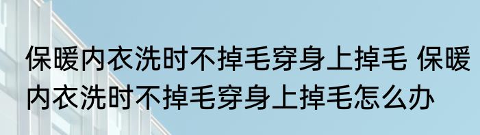 保暖内衣洗时不掉毛穿身上掉毛 保暖内衣洗时不掉毛穿身上掉毛怎么办