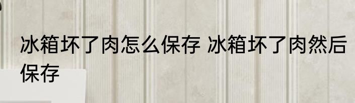 冰箱坏了肉怎么保存 冰箱坏了肉然后保存