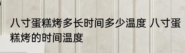 八寸蛋糕烤多长时间多少温度 八寸蛋糕烤的时间温度