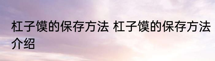 杠子馍的保存方法 杠子馍的保存方法介绍