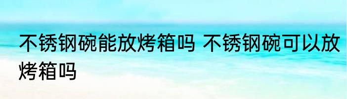 不锈钢碗能放烤箱吗 不锈钢碗可以放烤箱吗