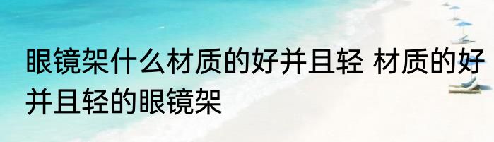 眼镜架什么材质的好并且轻 材质的好并且轻的眼镜架