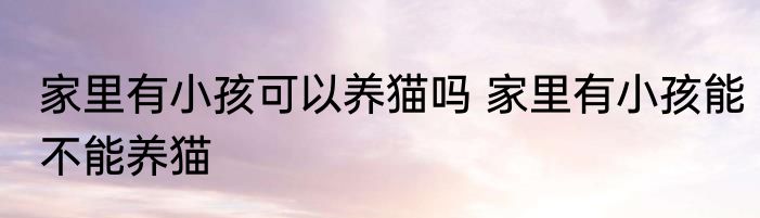 家里有小孩可以养猫吗 家里有小孩能不能养猫
