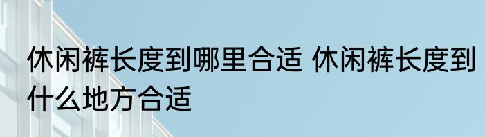 休闲裤长度到哪里合适 休闲裤长度到什么地方合适