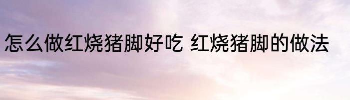 怎么做红烧猪脚好吃 红烧猪脚的做法