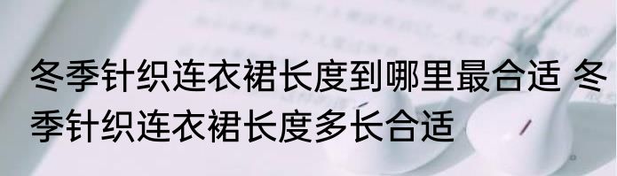 冬季针织连衣裙长度到哪里最合适 冬季针织连衣裙长度多长合适
