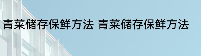 青菜储存保鲜方法 青菜储存保鲜方法