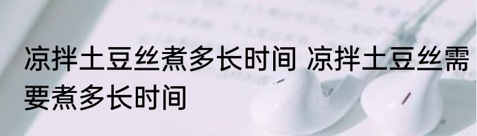 凉拌土豆丝煮多长时间 凉拌土豆丝需要煮多长时间