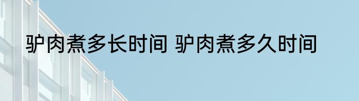 驴肉煮多长时间 驴肉煮多久时间