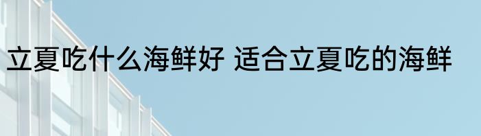 立夏吃什么海鲜好 适合立夏吃的海鲜