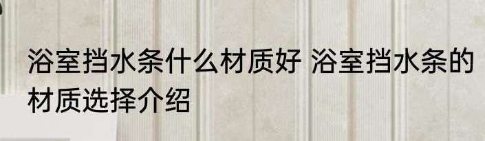 浴室挡水条什么材质好 浴室挡水条的材质选择介绍