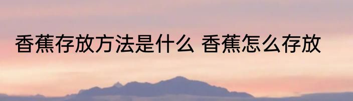 香蕉存放方法是什么 香蕉怎么存放