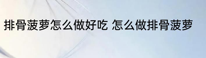 排骨菠萝怎么做好吃 怎么做排骨菠萝