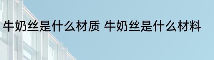 牛奶丝是什么材质 牛奶丝是什么材料