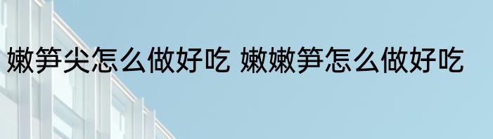 嫩笋尖怎么做好吃 嫩嫩笋怎么做好吃