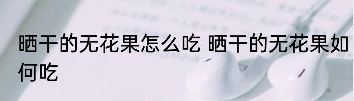 晒干的无花果怎么吃 晒干的无花果如何吃