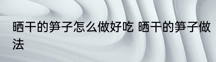 晒干的笋子怎么做好吃 晒干的笋子做法