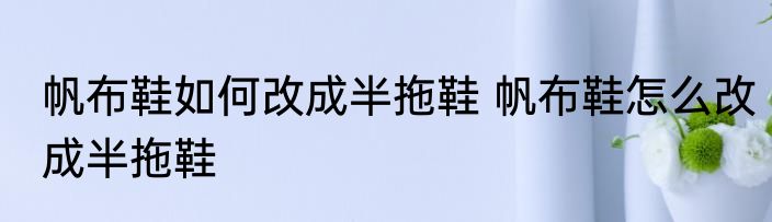 帆布鞋如何改成半拖鞋 帆布鞋怎么改成半拖鞋