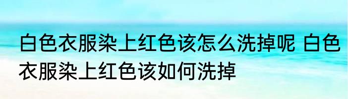 白色衣服染上红色该怎么洗掉呢 白色衣服染上红色该如何洗掉