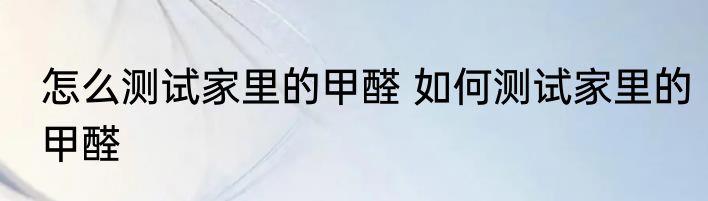 怎么测试家里的甲醛 如何测试家里的甲醛