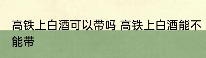 高铁上白酒可以带吗 高铁上白酒能不能带