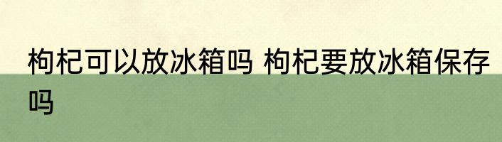 枸杞可以放冰箱吗 枸杞要放冰箱保存吗
