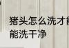 猪头怎么洗才能洗干净 猪头怎样洗才能洗干净