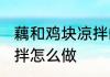 藕和鸡块凉拌的正宗做法 藕和鸡块凉拌怎么做