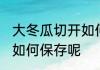大冬瓜切开如何保存方法 切开的冬瓜如何保存呢