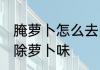 腌萝卜怎么去除萝卜味 腌萝卜如何去除萝卜味