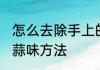 怎么去除手上的大蒜味 去除手上的大蒜味方法